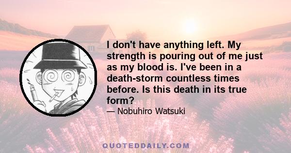 I don't have anything left. My strength is pouring out of me just as my blood is. I've been in a death-storm countless times before. Is this death in its true form?