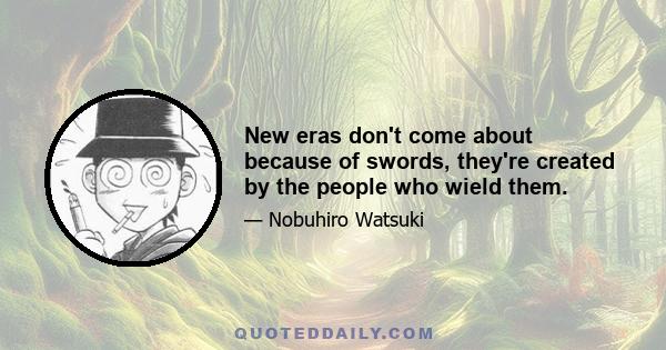 New eras don't come about because of swords, they're created by the people who wield them.