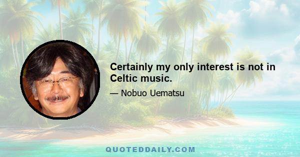 Certainly my only interest is not in Celtic music.