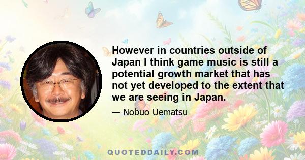 However in countries outside of Japan I think game music is still a potential growth market that has not yet developed to the extent that we are seeing in Japan.