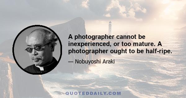 A photographer cannot be inexperienced, or too mature. A photographer ought to be half-ripe.