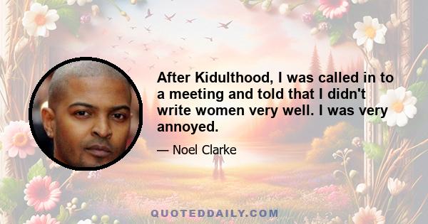 After Kidulthood, I was called in to a meeting and told that I didn't write women very well. I was very annoyed.