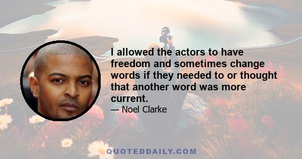 I allowed the actors to have freedom and sometimes change words if they needed to or thought that another word was more current.