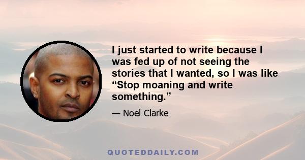 I just started to write because I was fed up of not seeing the stories that I wanted, so I was like “Stop moaning and write something.”