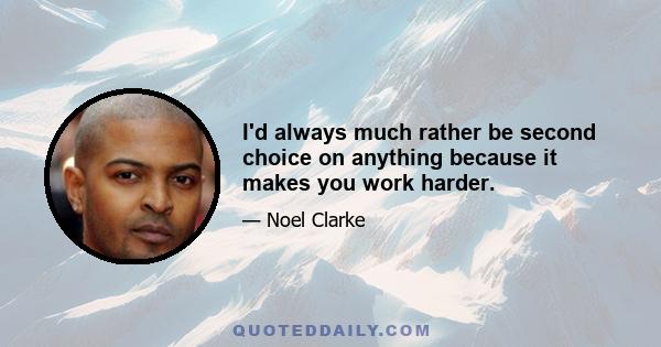 I'd always much rather be second choice on anything because it makes you work harder.