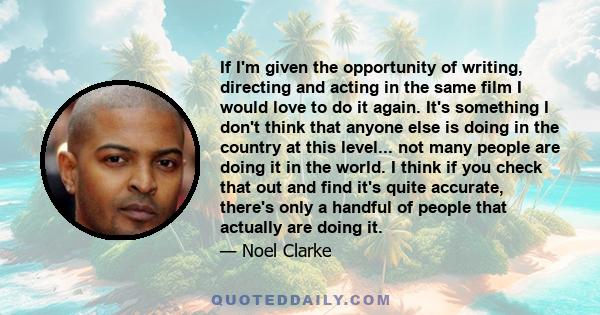 If I'm given the opportunity of writing, directing and acting in the same film I would love to do it again. It's something I don't think that anyone else is doing in the country at this level... not many people are