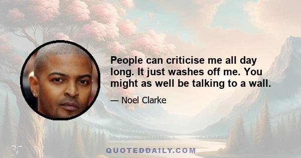 People can criticise me all day long. It just washes off me. You might as well be talking to a wall.