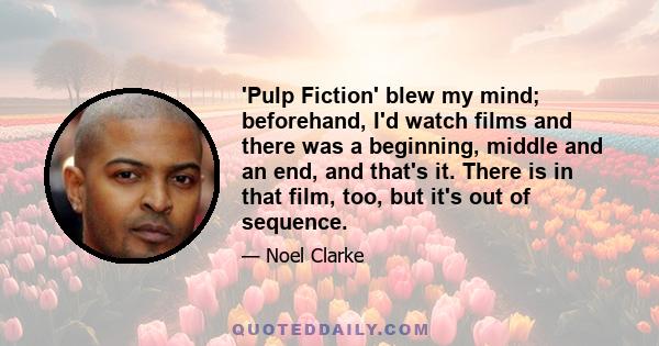 'Pulp Fiction' blew my mind; beforehand, I'd watch films and there was a beginning, middle and an end, and that's it. There is in that film, too, but it's out of sequence.