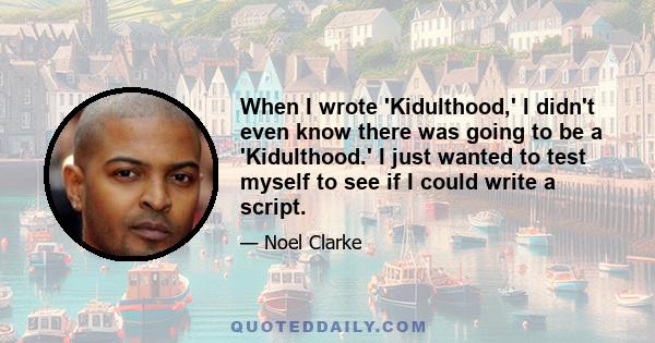 When I wrote 'Kidulthood,' I didn't even know there was going to be a 'Kidulthood.' I just wanted to test myself to see if I could write a script.