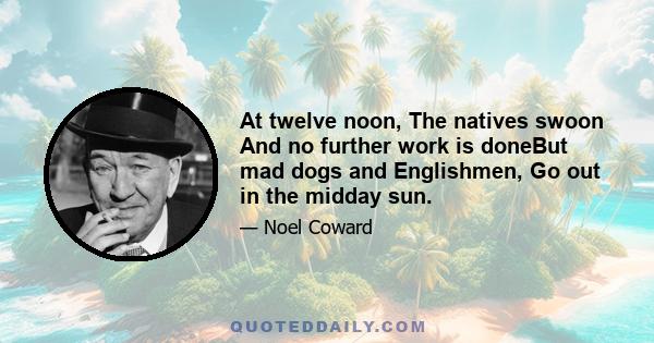 At twelve noon, The natives swoon And no further work is doneBut mad dogs and Englishmen, Go out in the midday sun.