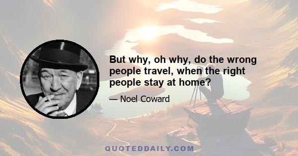 But why, oh why, do the wrong people travel, when the right people stay at home?