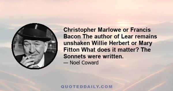 Christopher Marlowe or Francis Bacon The author of Lear remains unshaken Willie Herbert or Mary Fitton What does it matter? The Sonnets were written.