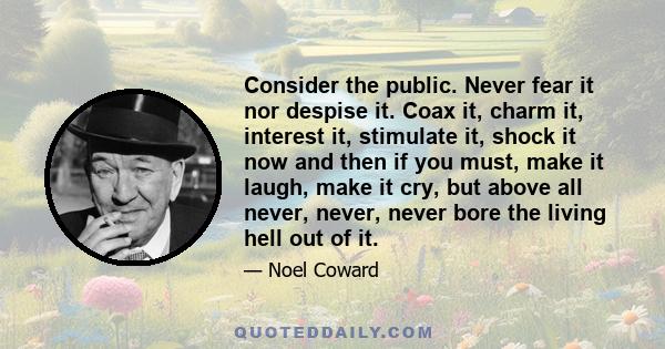 Consider the public. Never fear it nor despise it. Coax it, charm it, interest it, stimulate it, shock it now and then if you must, make it laugh, make it cry, but above all never, never, never bore the living hell out