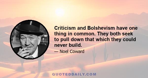 Criticism and Bolshevism have one thing in common. They both seek to pull down that which they could never build.