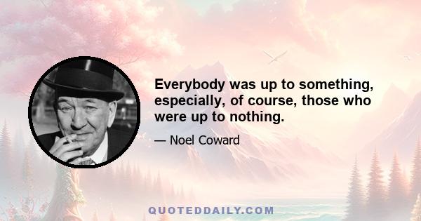 Everybody was up to something, especially, of course, those who were up to nothing.