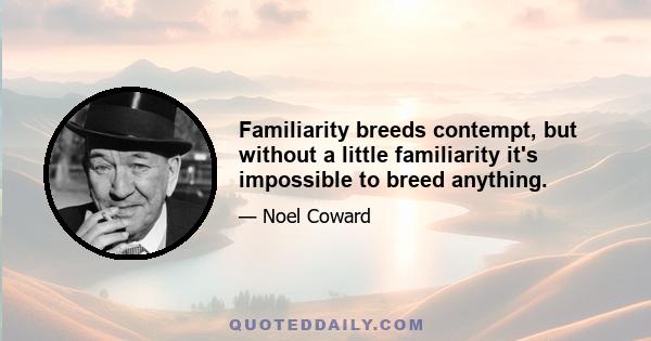 Familiarity breeds contempt, but without a little familiarity it's impossible to breed anything.