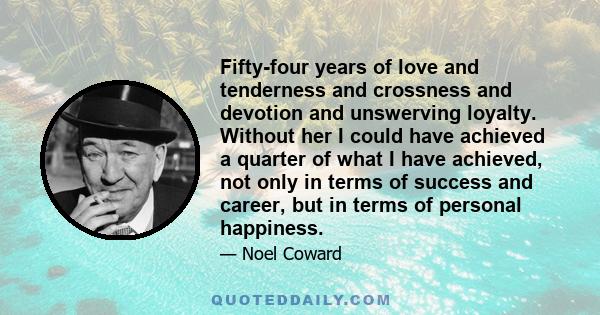 Fifty-four years of love and tenderness and crossness and devotion and unswerving loyalty. Without her I could have achieved a quarter of what I have achieved, not only in terms of success and career, but in terms of