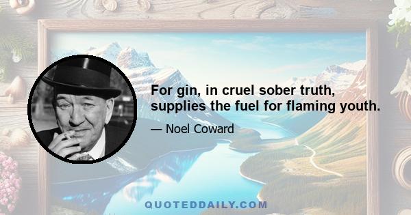 For gin, in cruel sober truth, supplies the fuel for flaming youth.