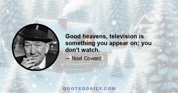 Good heavens, television is something you appear on; you don't watch.