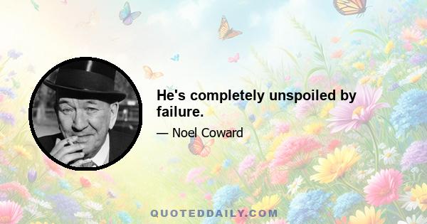 He's completely unspoiled by failure.