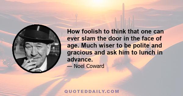 How foolish to think that one can ever slam the door in the face of age. Much wiser to be polite and gracious and ask him to lunch in advance.