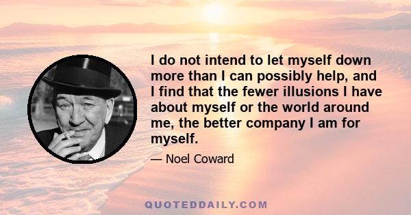 I do not intend to let myself down more than I can possibly help, and I find that the fewer illusions I have about myself or the world around me, the better company I am for myself.