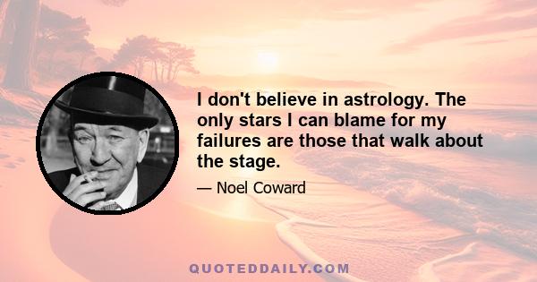 I don't believe in astrology. The only stars I can blame for my failures are those that walk about the stage.