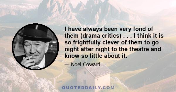 I have always been very fond of them (drama critics) . . . I think it is so frightfully clever of them to go night after night to the theatre and know so little about it.