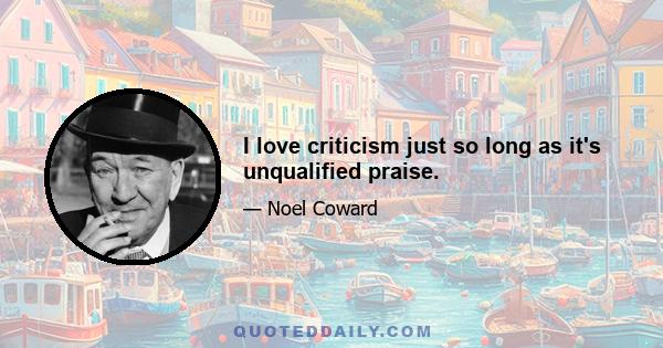 I love criticism just so long as it's unqualified praise.