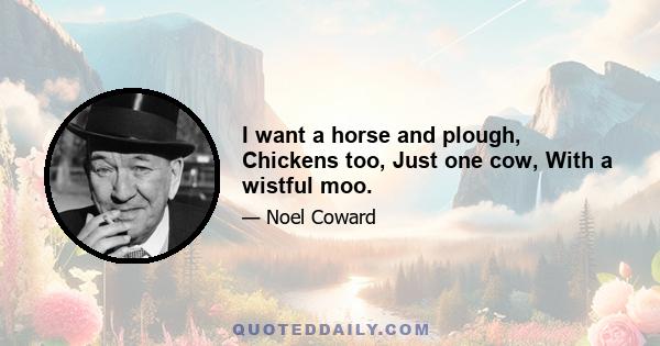 I want a horse and plough, Chickens too, Just one cow, With a wistful moo.