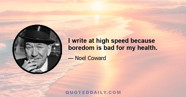 I write at high speed because boredom is bad for my health.