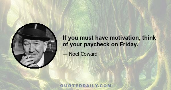 If you must have motivation, think of your paycheck on Friday.