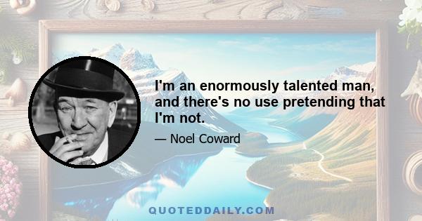 I'm an enormously talented man, and there's no use pretending that I'm not.