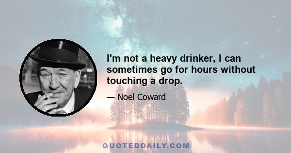 I'm not a heavy drinker, I can sometimes go for hours without touching a drop.