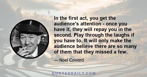 In the first act, you get the audience's attention - once you have it, they will repay you in the second. Play through the laughs if you have to. It will only make the audience believe there are so many of them that