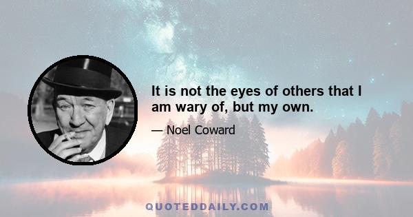 It is not the eyes of others that I am wary of, but my own.