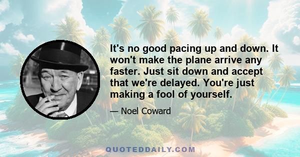 It's no good pacing up and down. It won't make the plane arrive any faster. Just sit down and accept that we're delayed. You're just making a fool of yourself.