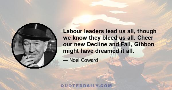 Labour leaders lead us all, though we know they bleed us all. Cheer our new Decline and Fall, Gibbon might have dreamed it all.