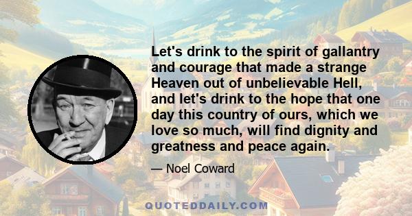 Let's drink to the spirit of gallantry and courage that made a strange Heaven out of unbelievable Hell, and let's drink to the hope that one day this country of ours, which we love so much, will find dignity and