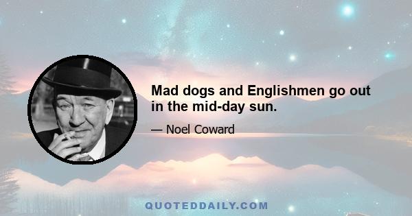 Mad dogs and Englishmen go out in the mid-day sun.