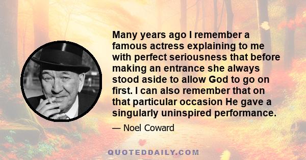 Many years ago I remember a famous actress explaining to me with perfect seriousness that before making an entrance she always stood aside to allow God to go on first. I can also remember that on that particular