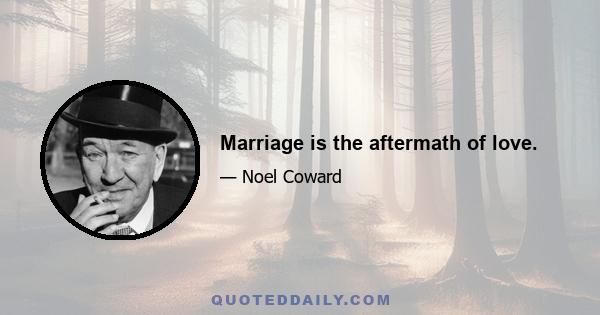 Marriage is the aftermath of love.