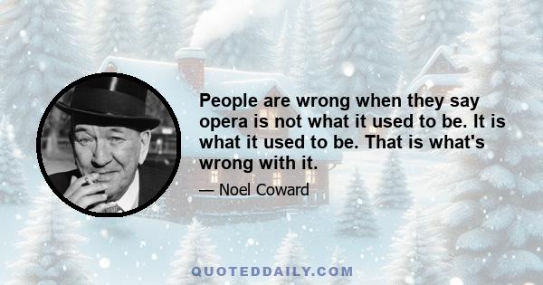 People are wrong when they say opera is not what it used to be. It is what it used to be. That is what's wrong with it.