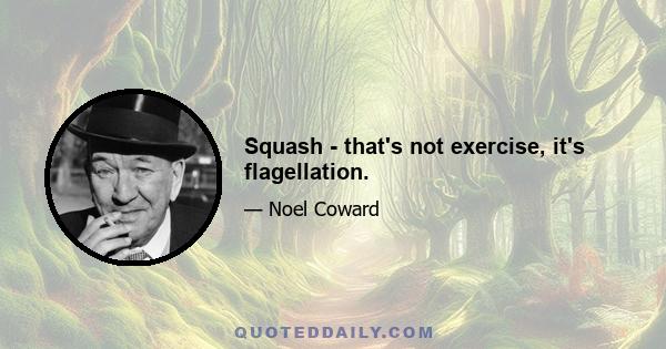 Squash - that's not exercise, it's flagellation.