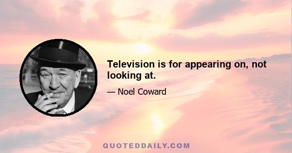 Television is for appearing on, not looking at.