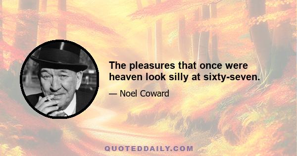 The pleasures that once were heaven look silly at sixty-seven.