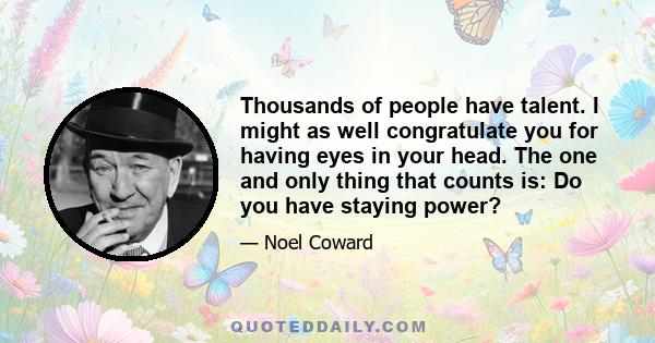 Thousands of people have talent. I might as well congratulate you for having eyes in your head. The one and only thing that counts is: Do you have staying power?