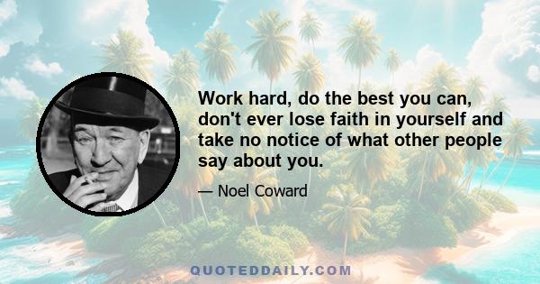 Work hard, do the best you can, don't ever lose faith in yourself and take no notice of what other people say about you.