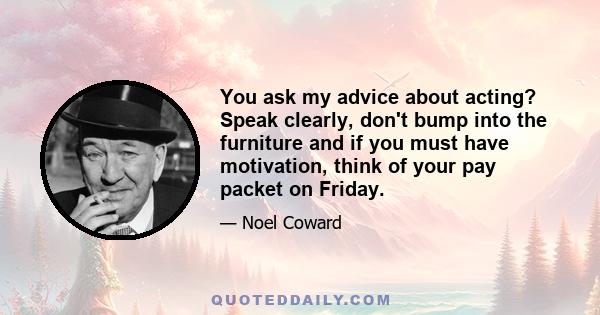 You ask my advice about acting? Speak clearly, don't bump into the furniture and if you must have motivation, think of your pay packet on Friday.