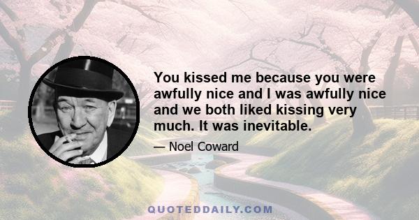 You kissed me because you were awfully nice and I was awfully nice and we both liked kissing very much. It was inevitable.